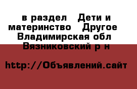  в раздел : Дети и материнство » Другое . Владимирская обл.,Вязниковский р-н